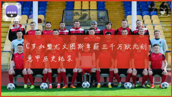 C罗加盟尤文图斯年薪三千万欧元创意甲历史纪录