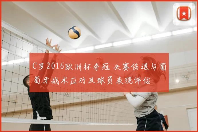 C罗2016欧洲杯夺冠 决赛伤退与葡萄牙战术应对及球员表现评估