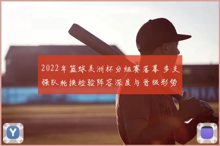 2022年篮球美洲杯分组赛落幕 多支强队轮换检验阵容深度与晋级形势