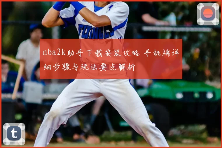 nba2k助手下载安装攻略 手机端详细步骤与玩法要点解析