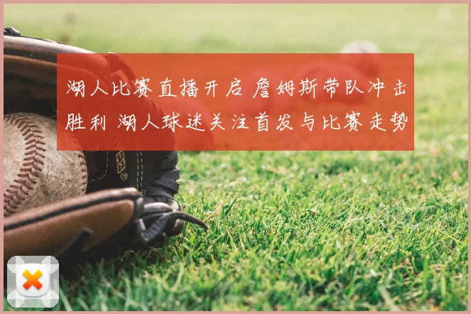 湖人比赛直播开启 詹姆斯带队冲击胜利 湖人球迷关注首发与比赛走势