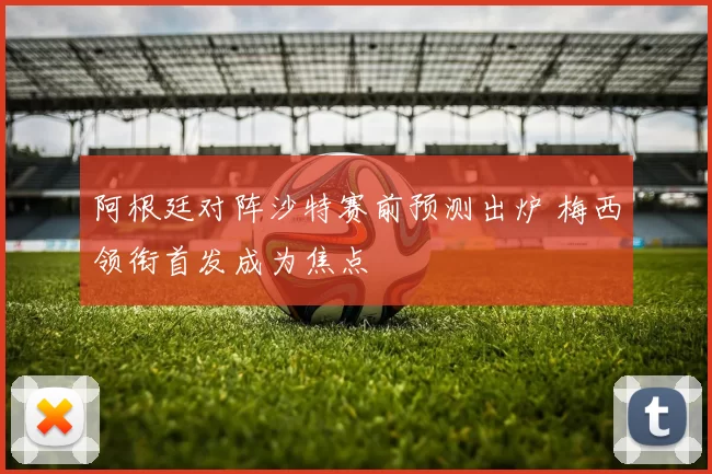 阿根廷对阵沙特赛前预测出炉 梅西领衔首发成为焦点
