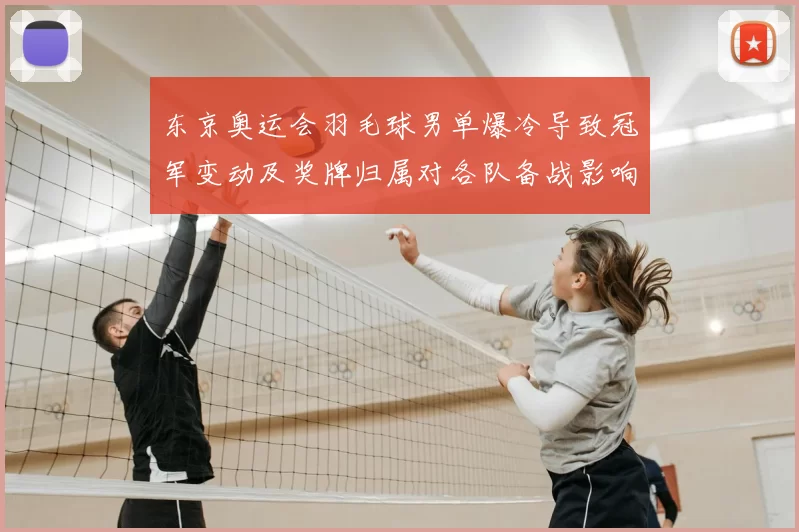 东京奥运会羽毛球男单爆冷导致冠军变动及奖牌归属对各队备战影响