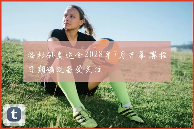 洛杉矶奥运会2028年7月开幕 赛程日期确定备受关注