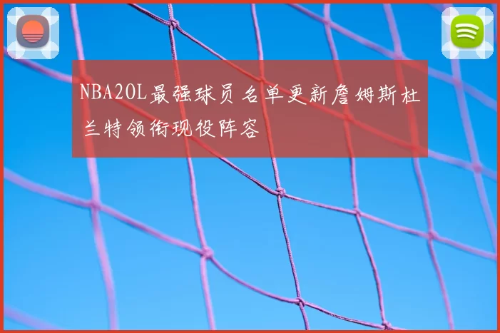 NBA2OL最强球员名单更新詹姆斯杜兰特领衔现役阵容