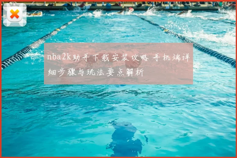 nba2k助手下载安装攻略 手机端详细步骤与玩法要点解析