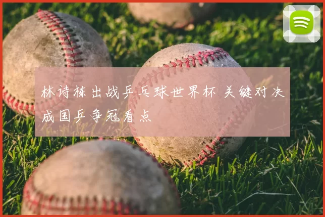 林诗栋出战乒乓球世界杯 关键对决成国乒争冠看点