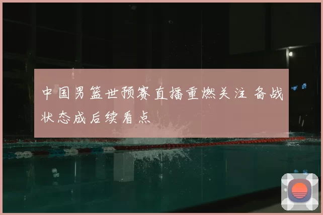 中国男篮世预赛直播重燃关注 备战状态成后续看点