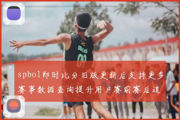 spbo1即时比分旧版更新后支持更多赛事数据查询提升用户赛前赛后追踪体验