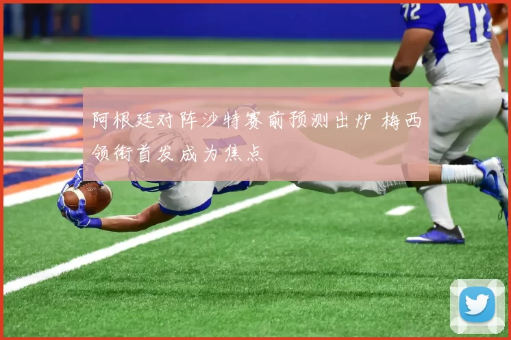 阿根廷对阵沙特赛前预测出炉 梅西领衔首发成为焦点