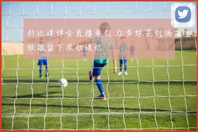 科比追悼会直播举行 众多球星到场致敬留下深切追忆