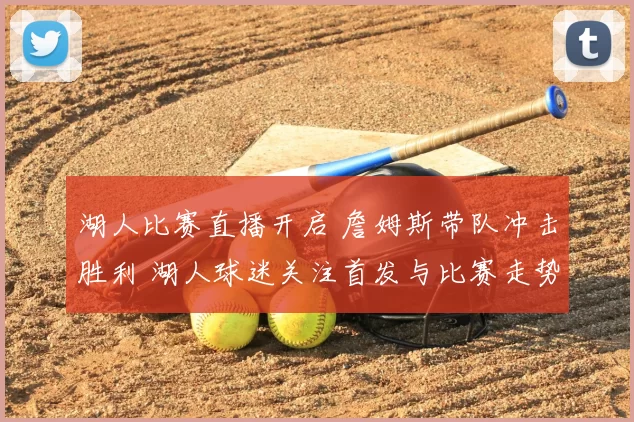 湖人比赛直播开启 詹姆斯带队冲击胜利 湖人球迷关注首发与比赛走势