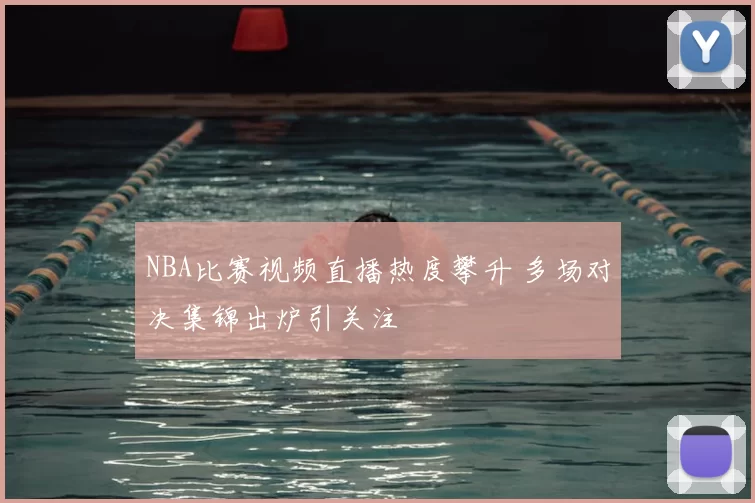 NBA比赛视频直播热度攀升 多场对决集锦出炉引关注