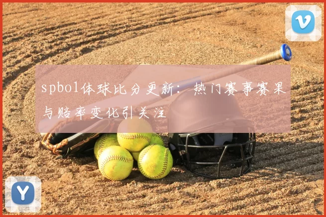 spbo1体球比分更新：热门赛事赛果与赔率变化引关注