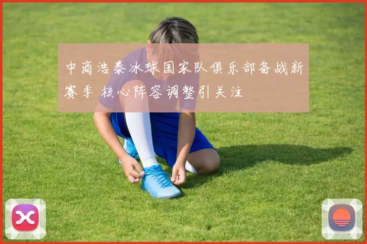 中商浩泰冰球国家队俱乐部备战新赛季 核心阵容调整引关注
