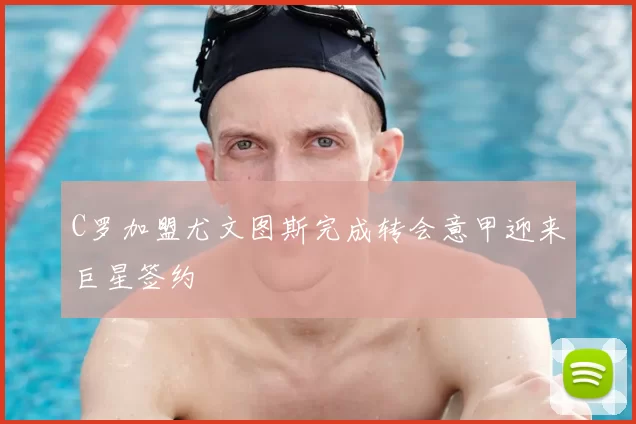C罗加盟尤文图斯完成转会意甲迎来巨星签约