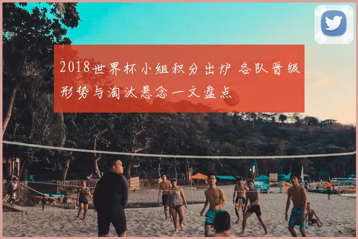 2018世界杯小组积分出炉 各队晋级形势与淘汰悬念一文盘点