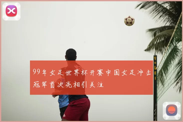 99年女足世界杯开赛中国女足冲击冠军首次亮相引关注
