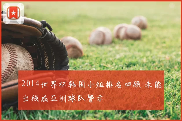 2014世界杯韩国小组排名回顾 未能出线成亚洲球队警示