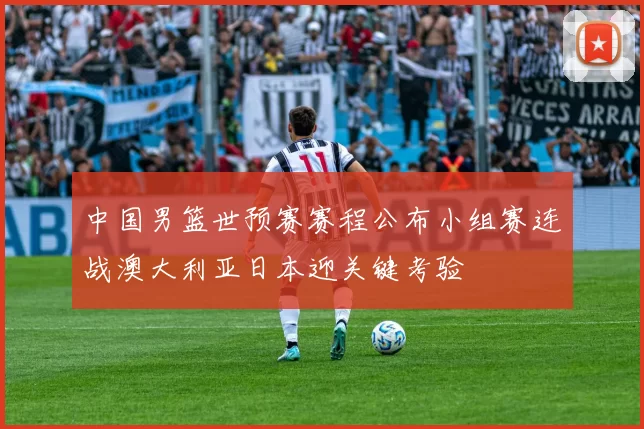 中国男篮世预赛赛程公布小组赛连战澳大利亚日本迎关键考验